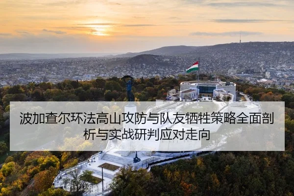 波加查尔环法高山攻防与队友牺牲策略全面剖析与实战研判应对走向