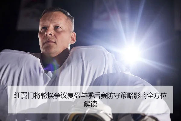 红翼门将轮换争议复盘与季后赛防守策略影响全方位解读