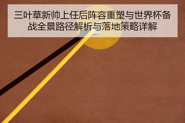 三叶草新帅上任后阵容重塑与世界杯备战全景路径解析与落地策略详解