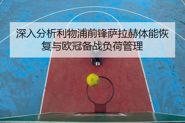 深入分析利物浦前锋萨拉赫体能恢复与欧冠备战负荷管理