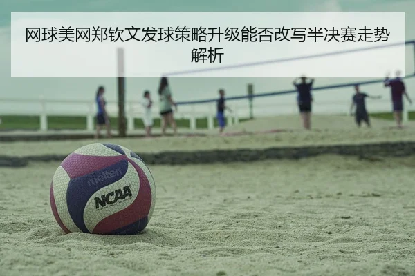 网球美网郑钦文发球策略升级能否改写半决赛走势解析